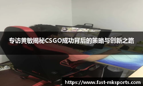 专访黄敏揭秘CSGO成功背后的策略与创新之路